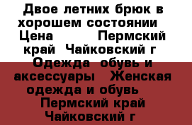 Двое летних брюк в хорошем состоянии › Цена ­ 200 - Пермский край, Чайковский г. Одежда, обувь и аксессуары » Женская одежда и обувь   . Пермский край,Чайковский г.